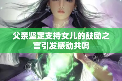 父亲坚定支持女儿的鼓励之言引发感动共鸣