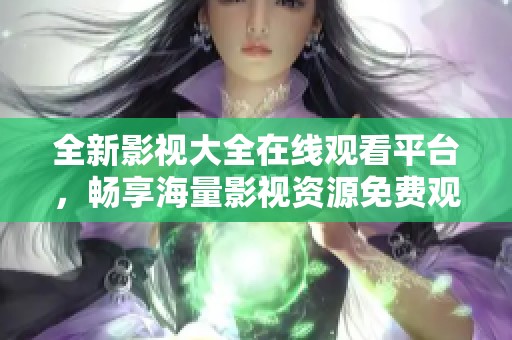 全新影视大全在线观看平台，畅享海量影视资源免费观看