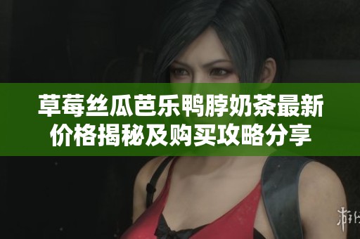 草莓丝瓜芭乐鸭脖奶茶最新价格揭秘及购买攻略分享
