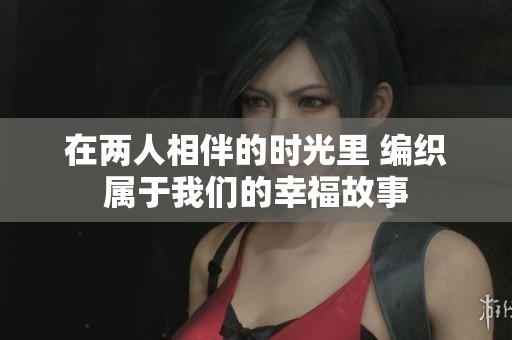 在两人相伴的时光里 编织属于我们的幸福故事