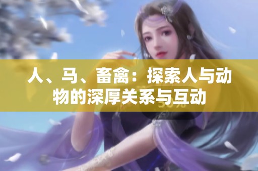 人、马、畜禽：探索人与动物的深厚关系与互动