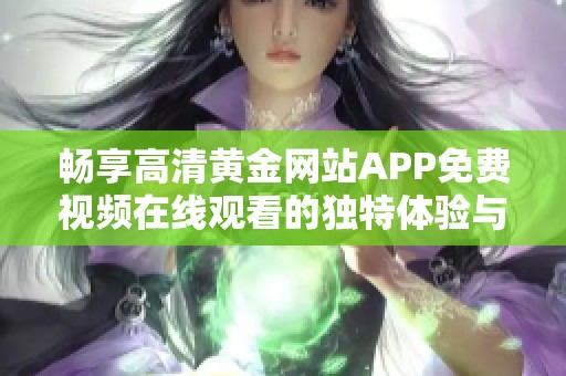 畅享高清黄金网站APP免费视频在线观看的独特体验与推荐