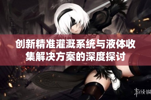 创新精准灌溉系统与液体收集解决方案的深度探讨