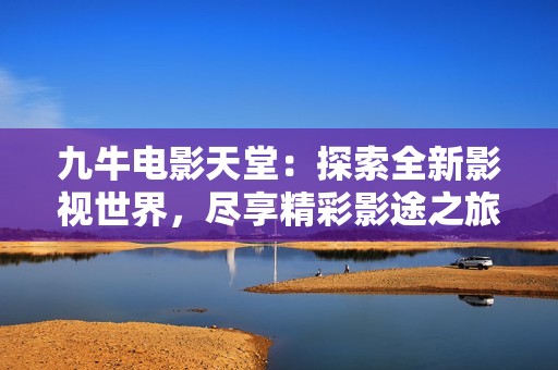 九牛电影天堂：探索全新影视世界，尽享精彩影途之旅