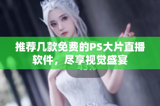 推荐几款免费的PS大片直播软件，尽享视觉盛宴