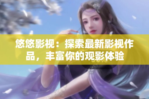 悠悠影视：探索最新影视作品，丰富你的观影体验