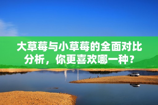 大草莓与小草莓的全面对比分析，你更喜欢哪一种？