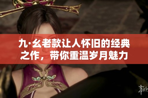 九·幺老款让人怀旧的经典之作，带你重温岁月魅力