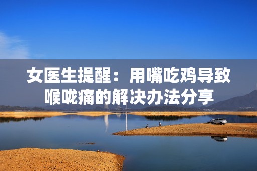 女医生提醒：用嘴吃鸡导致喉咙痛的解决办法分享