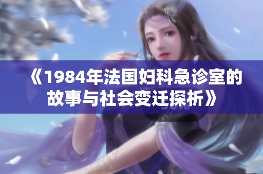 《1984年法国妇科急诊室的故事与社会变迁探析》