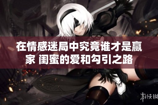 在情感迷局中究竟谁才是赢家 闺蜜的爱和勾引之路