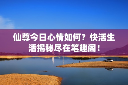 仙尊今日心情如何？快活生活揭秘尽在笔趣阁！