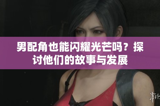 男配角也能闪耀光芒吗？探讨他们的故事与发展