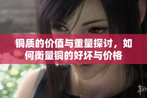 铜质的价值与重量探讨，如何衡量铜的好坏与价格