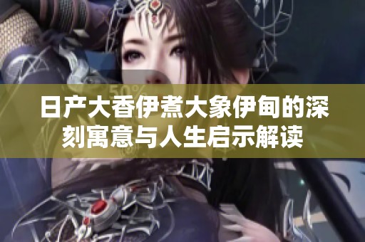 日产大香伊煮大象伊甸的深刻寓意与人生启示解读
