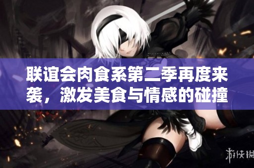 联谊会肉食系第二季再度来袭，激发美食与情感的碰撞