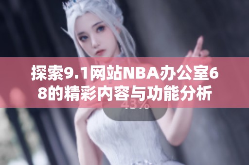 探索9.1网站NBA办公室68的精彩内容与功能分析