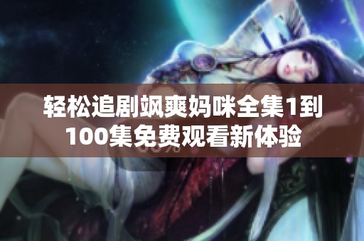 轻松追剧飒爽妈咪全集1到100集免费观看新体验