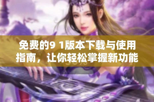 免费的9 1版本下载与使用指南，让你轻松掌握新功能