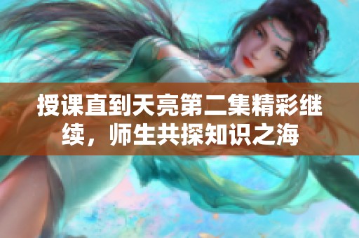 授课直到天亮第二集精彩继续，师生共探知识之海