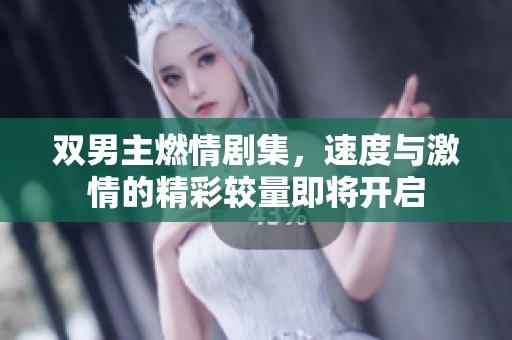 双男主燃情剧集，速度与激情的精彩较量即将开启