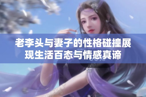 老李头与妻子的性格碰撞展现生活百态与情感真谛