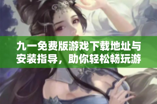 九一免费版游戏下载地址与安装指导，助你轻松畅玩游戏