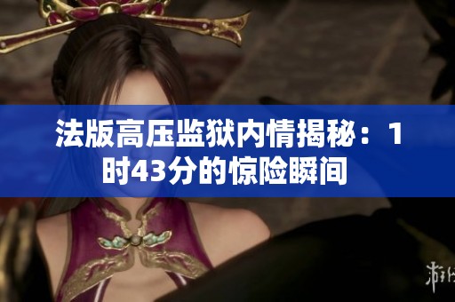 法版高压监狱内情揭秘：1时43分的惊险瞬间 