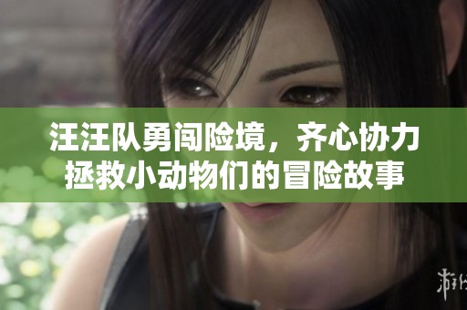 汪汪队勇闯险境，齐心协力拯救小动物们的冒险故事