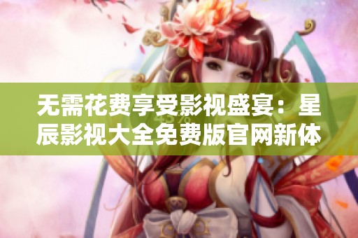 无需花费享受影视盛宴：星辰影视大全免费版官网新体验