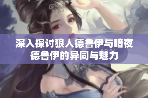 深入探讨狼人德鲁伊与暗夜德鲁伊的异同与魅力