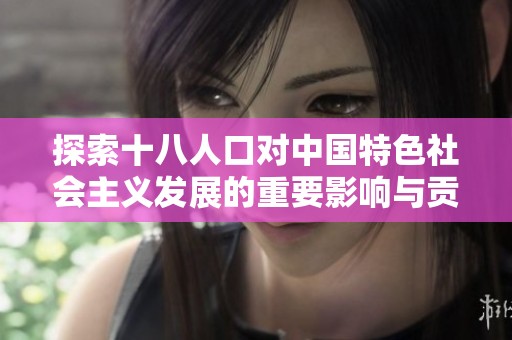 探索十八人口对中国特色社会主义发展的重要影响与贡献