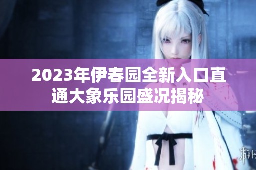 2023年伊春园全新入口直通大象乐园盛况揭秘