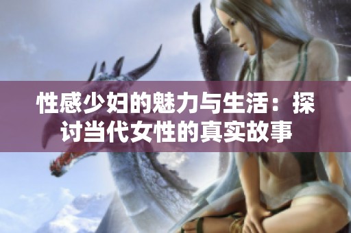 性感少妇的魅力与生活：探讨当代女性的真实故事