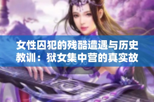 女性囚犯的残酷遭遇与历史教训：狱女集中营的真实故事