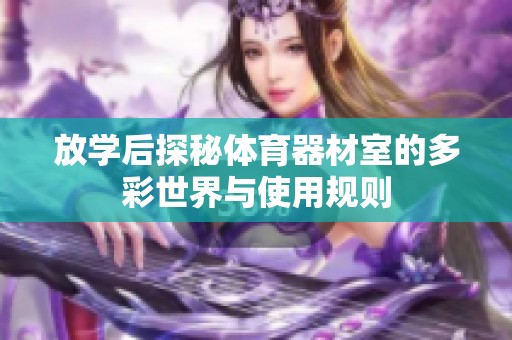 放学后探秘体育器材室的多彩世界与使用规则