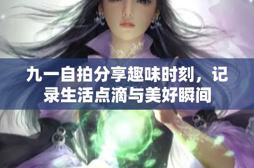 九一自拍分享趣味时刻，记录生活点滴与美好瞬间