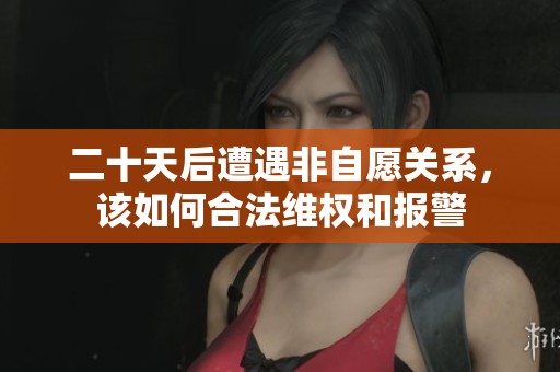 二十天后遭遇非自愿关系，该如何合法维权和报警