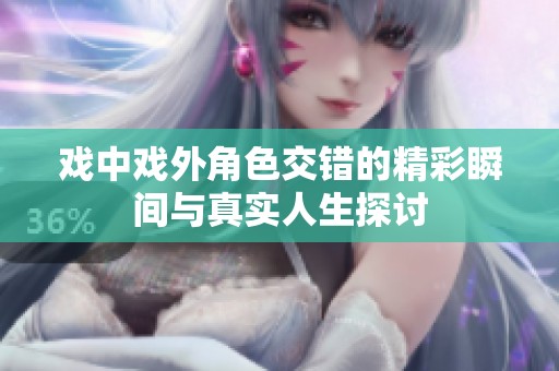 戏中戏外角色交错的精彩瞬间与真实人生探讨
