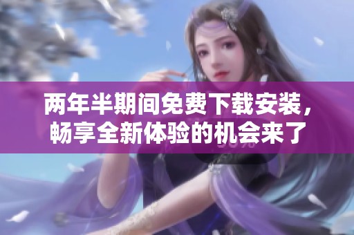 两年半期间免费下载安装，畅享全新体验的机会来了
