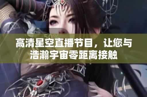 高清星空直播节目，让您与浩瀚宇宙零距离接触