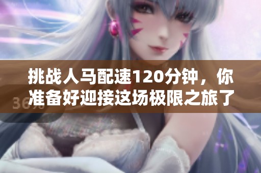 挑战人马配速120分钟，你准备好迎接这场极限之旅了吗