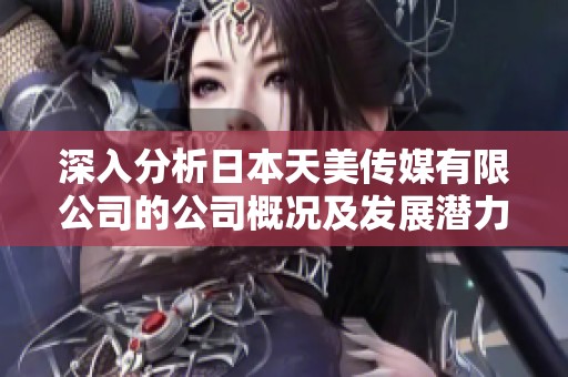 深入分析日本天美传媒有限公司的公司概况及发展潜力