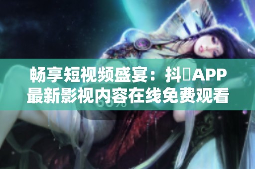 畅享短视频盛宴：抖抈APP最新影视内容在线免费观看
