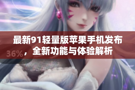 最新91轻量版苹果手机发布，全新功能与体验解析