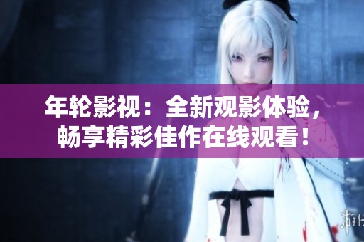 年轮影视：全新观影体验，畅享精彩佳作在线观看！