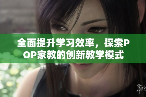 全面提升学习效率，探索POP家教的创新教学模式