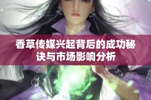 香草传媒兴起背后的成功秘诀与市场影响分析