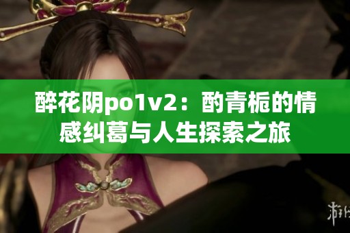 醉花阴po1v2：酌青栀的情感纠葛与人生探索之旅