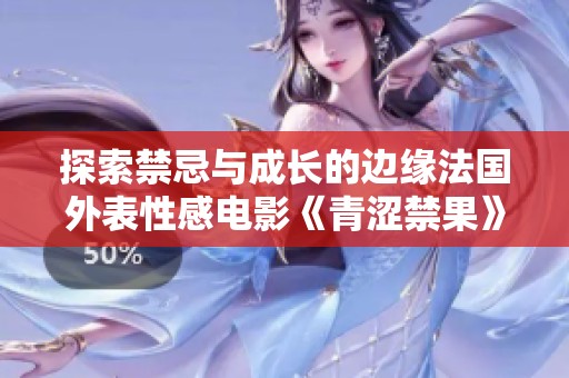 探索禁忌与成长的边缘法国外表性感电影《青涩禁果》